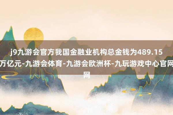 j9九游会官方我国金融业机构总金钱为489.15万亿元-九游会体育-九游会欧洲杯-九玩游戏中心官网