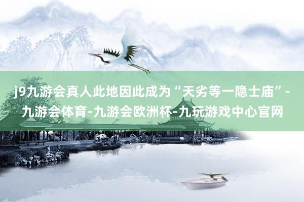 j9九游会真人此地因此成为“天劣等一隐士庙”-九游会体育-九游会欧洲杯-九玩游戏中心官网