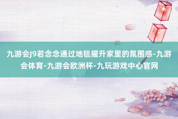 九游会J9若念念通过地毯擢升家里的氛围感-九游会体育-九游会欧洲杯-九玩游戏中心官网