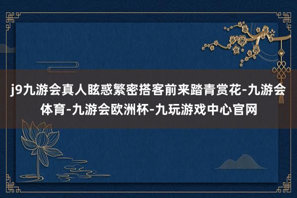 j9九游会真人眩惑繁密搭客前来踏青赏花-九游会体育-九游会欧洲杯-九玩游戏中心官网