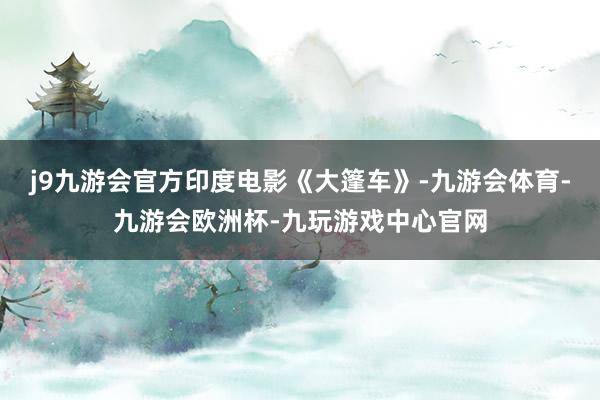 j9九游会官方印度电影《大篷车》-九游会体育-九游会欧洲杯-九玩游戏中心官网