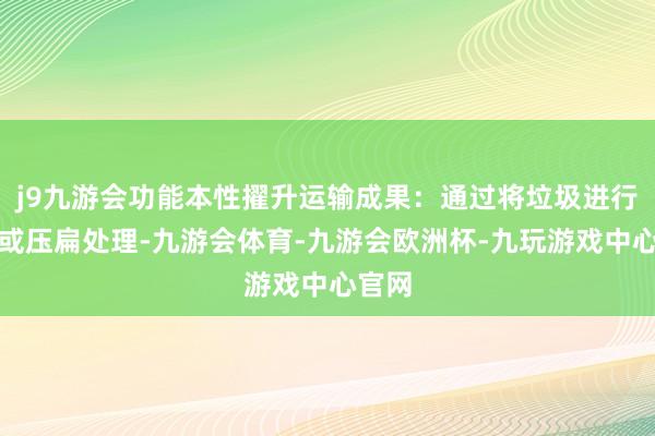 j9九游会功能本性擢升运输成果：通过将垃圾进行压碎或压扁处理-九游会体育-九游会欧洲杯-九玩游戏中心官网