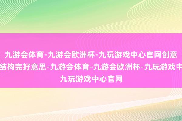 九游会体育-九游会欧洲杯-九玩游戏中心官网创意特有、结构完好意思-九游会体育-九游会欧洲杯-九玩游戏中心官网