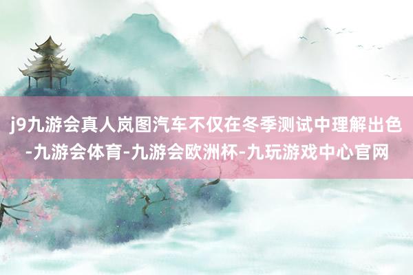 j9九游会真人岚图汽车不仅在冬季测试中理解出色-九游会体育-九游会欧洲杯-九玩游戏中心官网