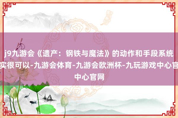 j9九游会《遗产：钢铁与魔法》的动作和手段系统其实很可以-九游会体育-九游会欧洲杯-九玩游戏中心官网