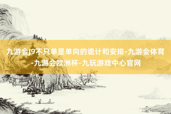 九游会J9不只单是单向的诡计和安排-九游会体育-九游会欧洲杯-九玩游戏中心官网