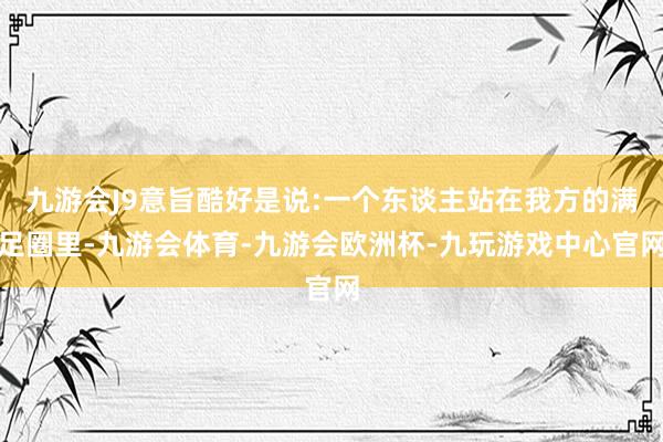 九游会J9意旨酷好是说:一个东谈主站在我方的满足圈里-九游会体育-九游会欧洲杯-九玩游戏中心官网