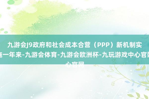 九游会J9政府和社会成本合营（PPP）新机制实施一年来-九游会体育-九游会欧洲杯-九玩游戏中心官网