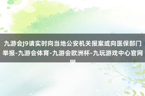 九游会J9请实时向当地公安机关报案或向医保部门举报-九游会体育-九游会欧洲杯-九玩游戏中心官网