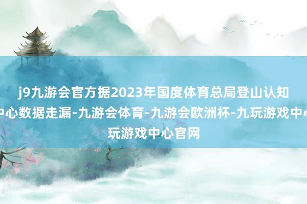 j9九游会官方据2023年国度体育总局登山认知处置中心数据走漏-九游会体育-九游会欧洲杯-九玩游戏中心官网
