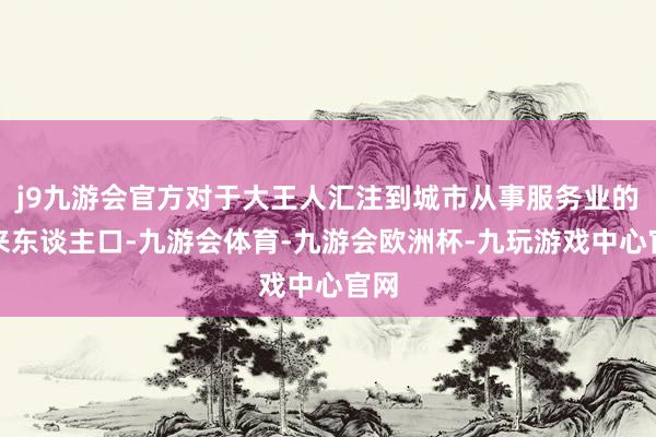 j9九游会官方对于大王人汇注到城市从事服务业的外来东谈主口-九游会体育-九游会欧洲杯-九玩游戏中心官网
