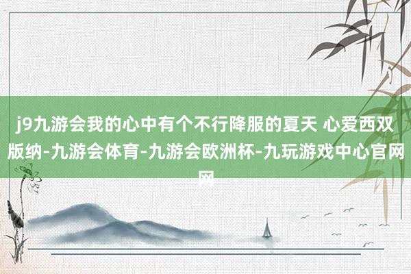 j9九游会我的心中有个不行降服的夏天 心爱西双版纳-九游会体育-九游会欧洲杯-九玩游戏中心官网