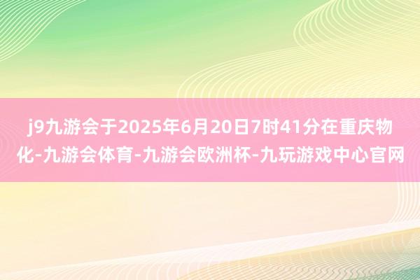 j9九游会于2025年6月20日7时41分在重庆物化-九游会体育-九游会欧洲杯-九玩游戏中心官网