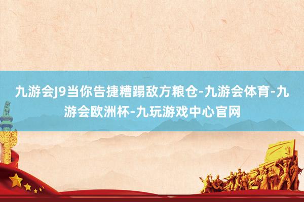 九游会J9当你告捷糟蹋敌方粮仓-九游会体育-九游会欧洲杯-九玩游戏中心官网