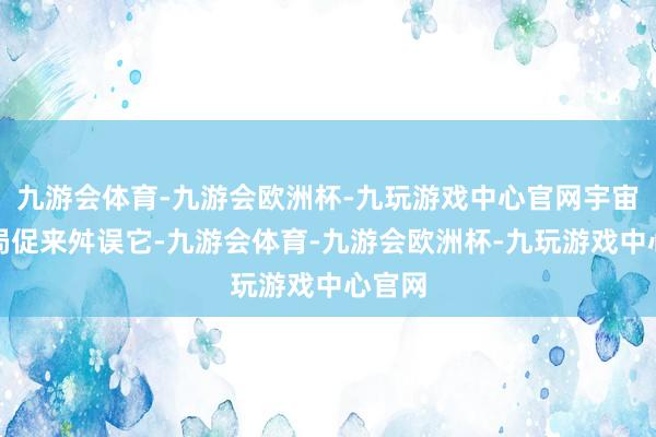 九游会体育-九游会欧洲杯-九玩游戏中心官网宇宙不雅局促来舛误它-九游会体育-九游会欧洲杯-九玩游戏中心官网