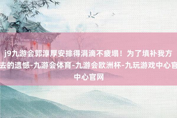 j9九游会郭淳厚安排得涓滴不疲塌！为了填补我方没去的遗憾-九游会体育-九游会欧洲杯-九玩游戏中心官网