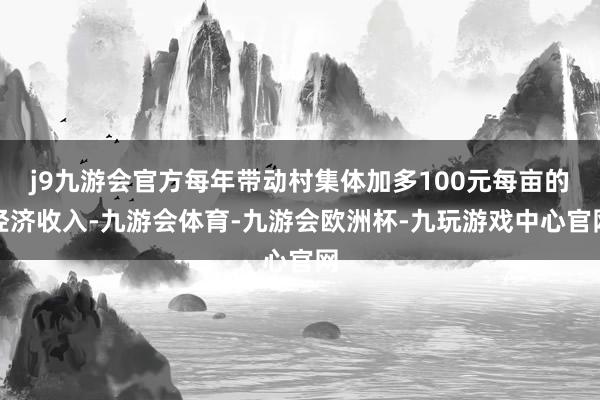 j9九游会官方每年带动村集体加多100元每亩的经济收入-九游会体育-九游会欧洲杯-九玩游戏中心官网