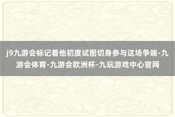 j9九游会标记着他初度试图切身参与这场争端-九游会体育-九游会欧洲杯-九玩游戏中心官网