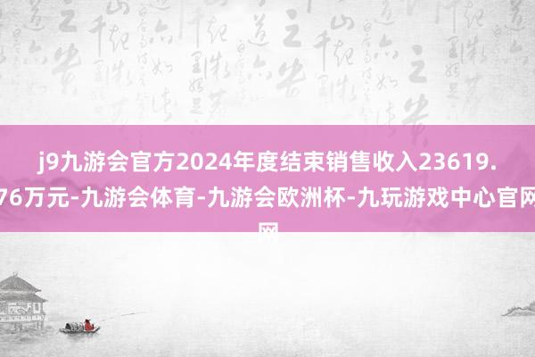 j9九游会官方2024年度结束销售收入23619.76万元-九游会体育-九游会欧洲杯-九玩游戏中心官网