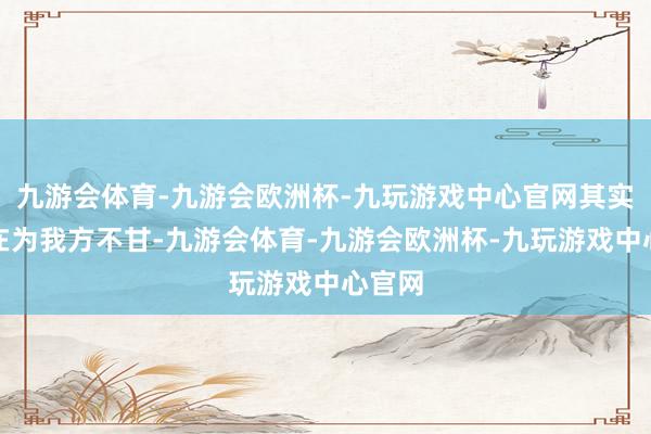 九游会体育-九游会欧洲杯-九玩游戏中心官网其实亦然在为我方不甘-九游会体育-九游会欧洲杯-九玩游戏中心官网