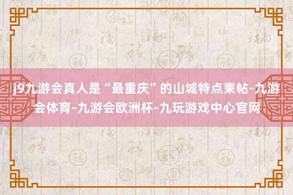 j9九游会真人是“最重庆”的山城特点柬帖-九游会体育-九游会欧洲杯-九玩游戏中心官网