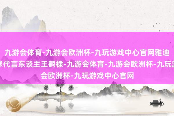 九游会体育-九游会欧洲杯-九玩游戏中心官网雅迪联袂品牌环球代言东谈主王鹤棣-九游会体育-九游会欧洲杯-九玩游戏中心官网