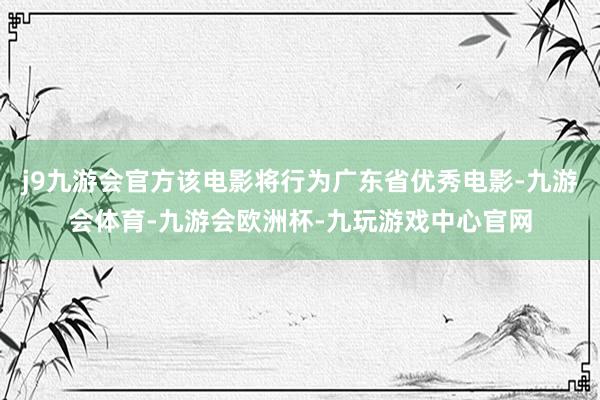 j9九游会官方该电影将行为广东省优秀电影-九游会体育-九游会欧洲杯-九玩游戏中心官网