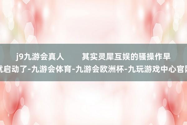 j9九游会真人        其实灵犀互娱的骚操作早就启动了-九游会体育-九游会欧洲杯-九玩游戏中心官网