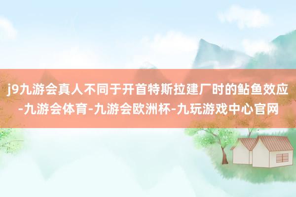 j9九游会真人不同于开首特斯拉建厂时的鲇鱼效应-九游会体育-九游会欧洲杯-九玩游戏中心官网