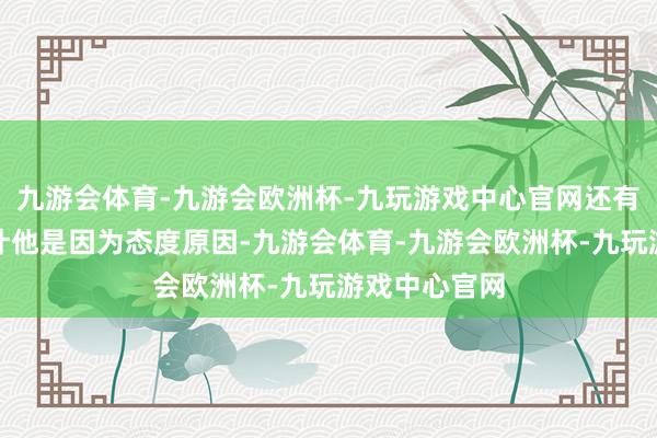 九游会体育-九游会欧洲杯-九玩游戏中心官网还有东说念主预计他是因为态度原因-九游会体育-九游会欧洲杯-九玩游戏中心官网