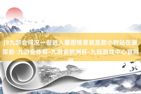 j9九游会何况一但进入画图情景就是数小时站在画架前-九游会体育-九游会欧洲杯-九玩游戏中心官网