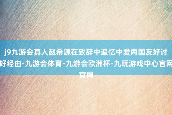 j9九游会真人赵希源在致辞中追忆中爱两国友好讨好经由-九游会体育-九游会欧洲杯-九玩游戏中心官网
