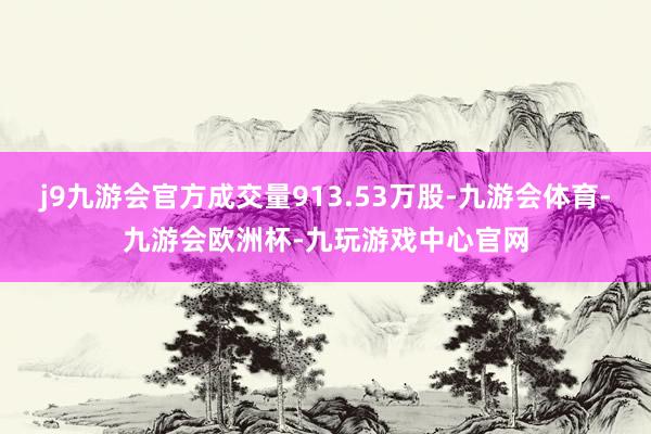 j9九游会官方成交量913.53万股-九游会体育-九游会欧洲杯-九玩游戏中心官网