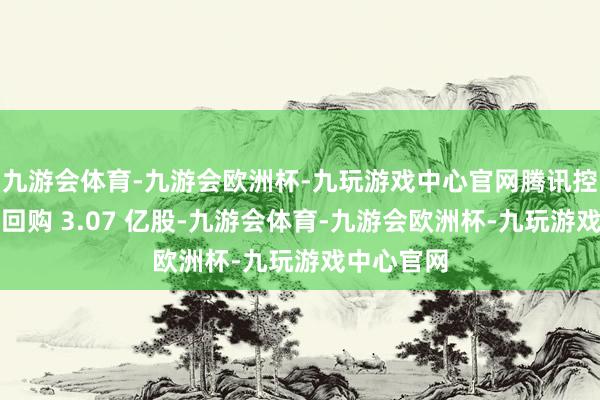 九游会体育-九游会欧洲杯-九玩游戏中心官网腾讯控股全年共回购 3.07 亿股-九游会体育-九游会欧洲杯-九玩游戏中心官网