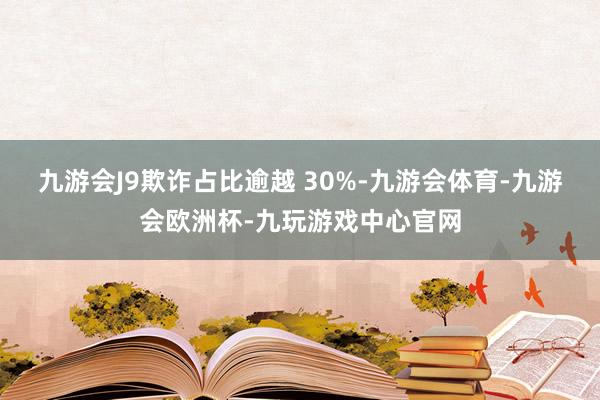 九游会J9欺诈占比逾越 30%-九游会体育-九游会欧洲杯-九玩游戏中心官网