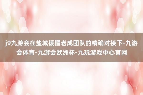 j9九游会在盐城援疆老成团队的精确对接下-九游会体育-九游会欧洲杯-九玩游戏中心官网