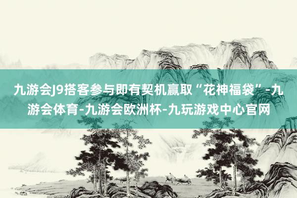 九游会J9搭客参与即有契机赢取“花神福袋”-九游会体育-九游会欧洲杯-九玩游戏中心官网