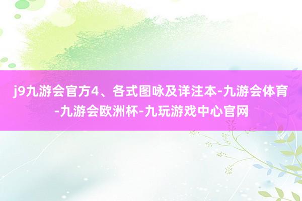 j9九游会官方4、各式图咏及详注本-九游会体育-九游会欧洲杯-九玩游戏中心官网