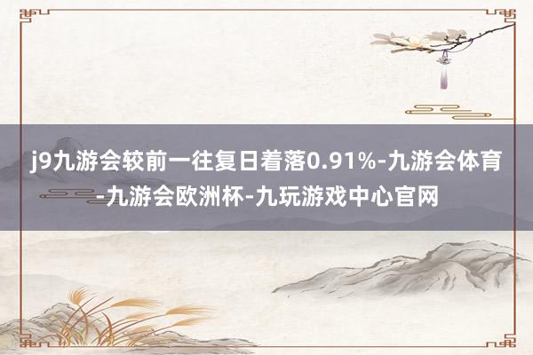 j9九游会较前一往复日着落0.91%-九游会体育-九游会欧洲杯-九玩游戏中心官网