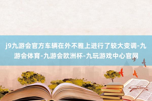 j9九游会官方车辆在外不雅上进行了较大变调-九游会体育-九游会欧洲杯-九玩游戏中心官网