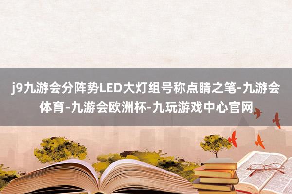j9九游会分阵势LED大灯组号称点睛之笔-九游会体育-九游会欧洲杯-九玩游戏中心官网