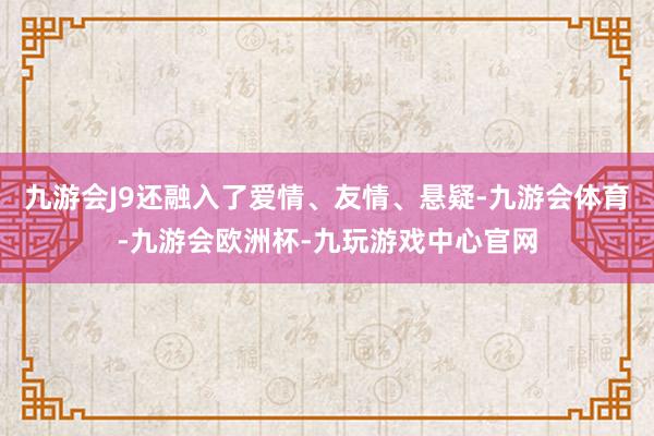 九游会J9还融入了爱情、友情、悬疑-九游会体育-九游会欧洲杯-九玩游戏中心官网