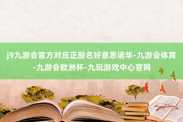 j9九游会官方对应正股名好意思诺华-九游会体育-九游会欧洲杯-九玩游戏中心官网
