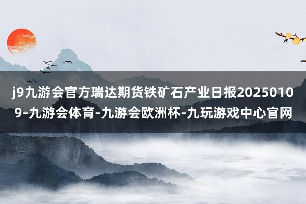 j9九游会官方瑞达期货铁矿石产业日报20250109-九游会体育-九游会欧洲杯-九玩游戏中心官网