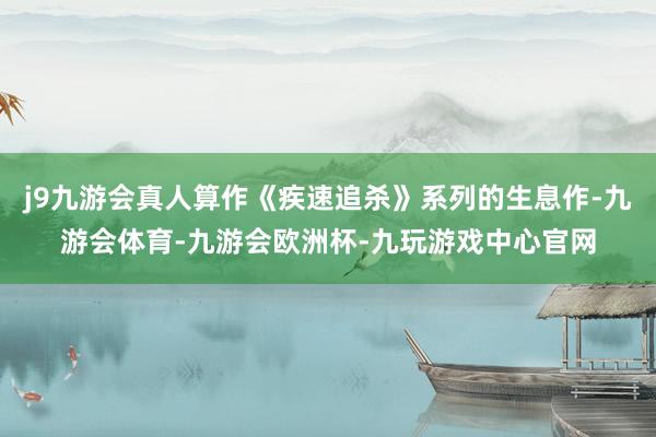 j9九游会真人算作《疾速追杀》系列的生息作-九游会体育-九游会欧洲杯-九玩游戏中心官网