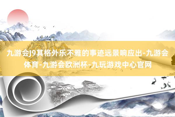 九游会J9其格外乐不雅的事迹远景响应出-九游会体育-九游会欧洲杯-九玩游戏中心官网