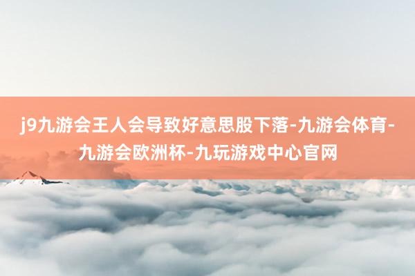 j9九游会王人会导致好意思股下落-九游会体育-九游会欧洲杯-九玩游戏中心官网