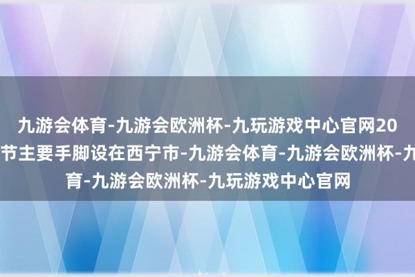 九游会体育-九游会欧洲杯-九玩游戏中心官网2025青海文化旅游节主要手脚设在西宁市-九游会体育-九游会欧洲杯-九玩游戏中心官网