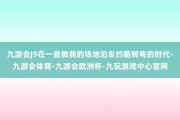 九游会J9在一些微弱的场地泊车约略转弯的时代-九游会体育-九游会欧洲杯-九玩游戏中心官网