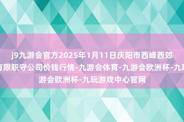 j9九游会官方2025年1月11日庆阳市西峰西郊瓜果蔬菜批发有限职守公司价钱行情-九游会体育-九游会欧洲杯-九玩游戏中心官网